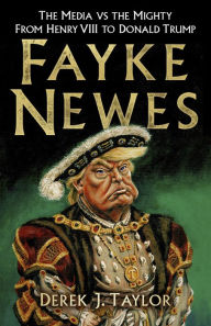 Title: Fayke Newes: The Media vs the Mighty, From Henry VIII to Donald Trump, Author: Derek Taylor
