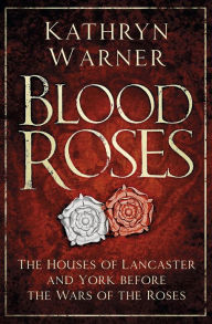 Title: Blood Roses: The Houses of Lancaster and York Before the Wars of the Roses, Author: Kathryn Warner