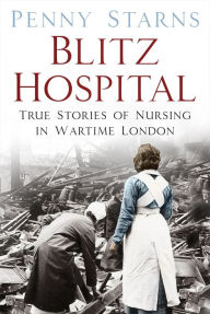 Title: Blitz Hospital: True Stories of Nursing in Wartime London, Author: Penny Starns