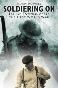 Title: Soldiering On: British Tommies After the First World War, Author: Adam Powell