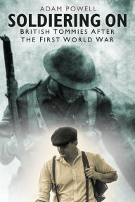 Title: Soldiering On: British Tommies After the First World War, Author: Adam Powell
