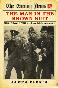 Title: The Man in the Brown Suit: MI5, Edward VIII and an Irish Assassin, Author: James Parris