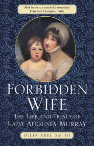 Title: Forbidden Wife: The Life and Trials of Lady Augusta Murray, Author: Julia Abel Smith