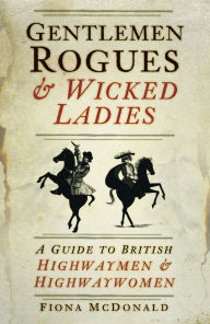 Title: Gentlemen Rogues & Wicked Ladies: A Guide to British Highwaymen & Highwaywomen, Author: Fiona McDonald