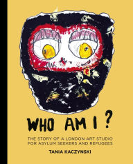 Title: Who Am I?: The Story of a London Art Studio for Asylum Seekers and Refugees, Author: Tania Kaczynski