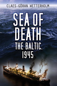 Title: Sea of Death: The Baltic, 1945, Author: Claes-Göran Wetterholm