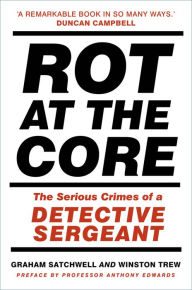 Title: Rot at the Core: The Serious Crimes of a Detective Sergeant, Author: Graham Satchwell