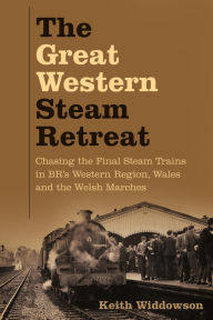 Title: The Great Western Steam Retreat: Chasing the Final Steam Trains in BR's Western Region, Wales and the Welsh Marches, Author: Keith Widdowson