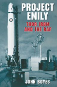 Title: Project Emily: Thor IRBM and the RAF, Author: John Boyes