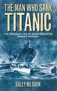 Title: The Man Who Sank Titanic: The Troubled Life of Quartermaster Robert Hichens, Author: Sally Nilsson