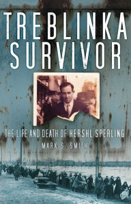 Title: Treblinka Survivor: The Life and Death of Hershl Sperling, Author: Mark S Smith