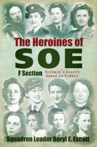 Title: The Heroines of SOE: Britain's Secret Women in France: F Section, Author: Beryl E Escott