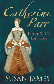 Title: Catherine Parr: Henry VIII's Last Love, Author: Susan James