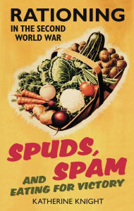 Title: Spuds, Spam and Eating for Victory: Rationing in the Second World War, Author: Katherine Knight