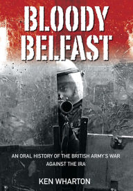 Title: Bloody Belfast: An Oral History of the British Army's War Against the IRA, Author: Kenneth Wharton