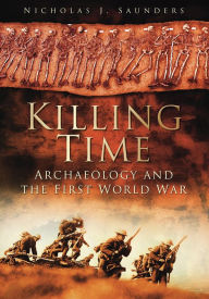 Title: Killing Time: Archaeology and the First World War, Author: Nicholas J Saunders