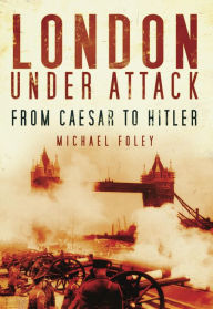 Title: London Under Attack: From Caesar to Hitler, Author: Michael Foley