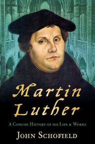Title: Martin Luther: A Concise History of his Life and Works, Author: John Schofield