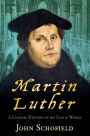 Martin Luther: A Concise History of His Life & Works