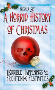 Title: A Horrid History of Christmas: Horrible Happenings and Frightening Festivities, Author: Nicola Sly