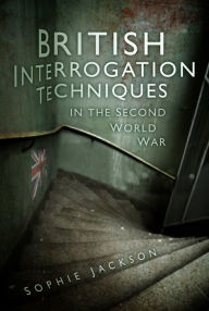 Title: British Interrogation Techniques in the Second World War, Author: Sophie Jackson