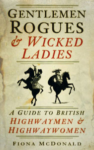 Title: Gentlemen Rogues & Wicked Ladies: A Guide to British Highwaymen and Highwaywomen, Author: Fiona McDonald