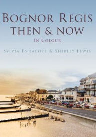 Title: Bognor Regis Then & Now, Author: Sylvia Endacott