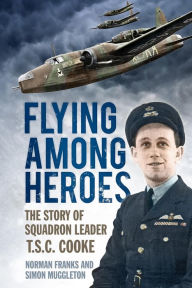 Flying Among Heroes: The Story of Squadron Leader T.C.S Cooke DFC AFC DFM AE
