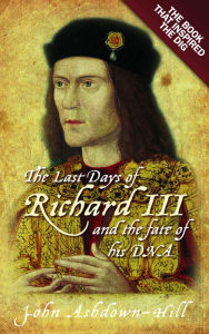 Title: The Last Days of Richard III: the Book that Inspired the Dig, Author: John Ashdown-Hill