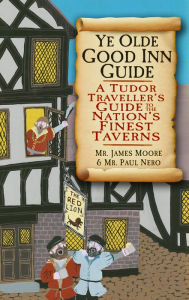 Title: Ye Olde Good Inn Guide: A Tudor Traveller's Guide to the Nation's Finest Taverns, Author: James Moore