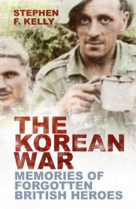 Title: The Korean War: Memories of Forgotten British Heroes, Author: Stephen F. Kelly