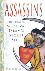 Title: Assassins: The Story of Medieval Islam's Secret Sect, Author: W. B. Bartlett