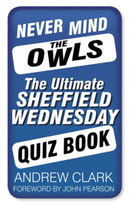 Title: Never Mind the Owls: The Ultimate Sheffield Wednesday Quiz Book, Author: Andrew Clark