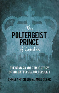 Title: The Poltergeist Prince of London: The Remarkable True Story of the Battersea Poltergeist, Author: James Clark