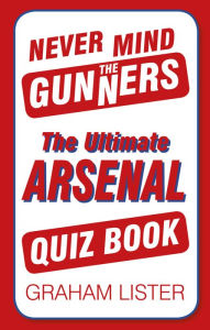 Title: Never Mind the Gunners: The Ultimate Arsenal FC Quiz Book, Author: Graham Lister