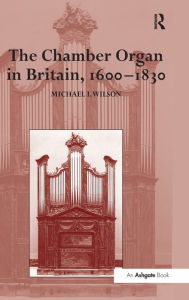 Title: The Chamber Organ in Britain, 1600-1830 / Edition 2, Author: Michael I. Wilson
