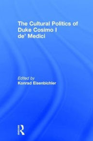 Title: The Cultural Politics of Duke Cosimo I de' Medici, Author: Konrad Eisenbichler