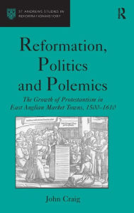 Title: Reformation, Politics and Polemics: The Growth of Protestantism in East Anglian Market Towns, 1500-1610 / Edition 1, Author: John Craig