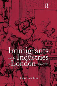 Title: Immigrants and the Industries of London, 1500-1700, Author: Lien Bich Luu