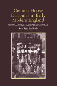 Title: Country House Discourse in Early Modern England: A Cultural Study of Landscape and Legitimacy / Edition 1, Author: Kari Boyd McBride