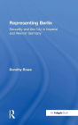 Representing Berlin: Sexuality and the City in Imperial and Weimar Germany