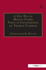 Title: A New Way of Making Fowre Parts in Counterpoint by Thomas Campion: and Rules how to Compose by Giovanni Coprario / Edition 1, Author: Christopher R. Wilson