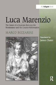 Title: Luca Marenzio: The Career of a Musician Between the Renaissance and the Counter-Reformation / Edition 1, Author: Marco Bizzarini