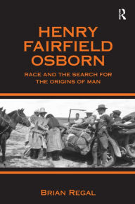Title: Henry Fairfield Osborn: Race and the Search for the Origins of Man / Edition 1, Author: Brian Regal