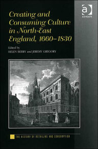 Title: Creating and Consuming Culture in North-East England, 1660-1830 / Edition 1, Author: Helen Berry