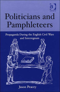 Title: Politicians and Pamphleteers: Propaganda During the English Civil Wars and Interregnum, Author: Jason Peacey