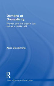 Title: Demons of Domesticity: Women and the English Gas Industry, 1889-1939 / Edition 1, Author: Anne Clendinning