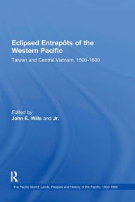 Title: Eclipsed Entrepôts of the Western Pacific: Taiwan and Central Vietnam, 1500-1800 / Edition 1, Author: John E. Wills Jr.