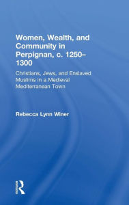 Title: Women, Wealth, and Community in Perpignan, c. 1250-1300: Christians, Jews, and Enslaved Muslims in a Medieval Mediterranean Town / Edition 1, Author: Rebecca Lynn Winer