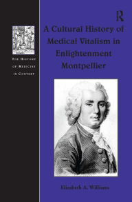 Title: A Cultural History of Medical Vitalism in Enlightenment Montpellier / Edition 1, Author: Elizabeth A. Williams